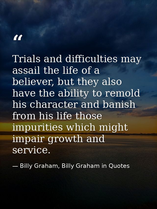 Trials and difficulties may assail the life of a believer, but they also have the ability to remold his character and ba — Billy Graham, Billy Graham in Quotes