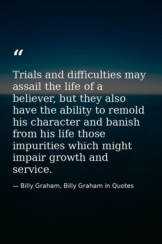 Trials and difficulties may assail the life of a believer, but they also have the ability to remold his character and ba — Billy Graham, Billy Graham in Quotes