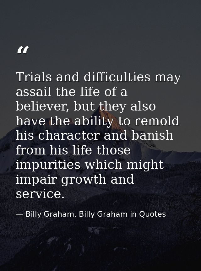 Trials and difficulties may assail the life of a believer, but they also have the ability to remold his character and ba — Billy Graham, Billy Graham in Quotes