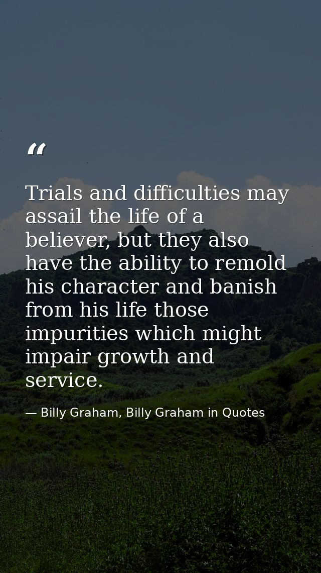 Trials and difficulties may assail the life of a believer, but they also have the ability to remold his character and ba — Billy Graham, Billy Graham in Quotes