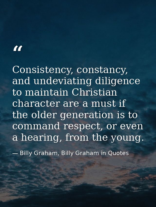 Consistency, constancy, and undeviating diligence to maintain Christian character are a must if the older generation is  — Billy Graham, Billy Graham in Quotes