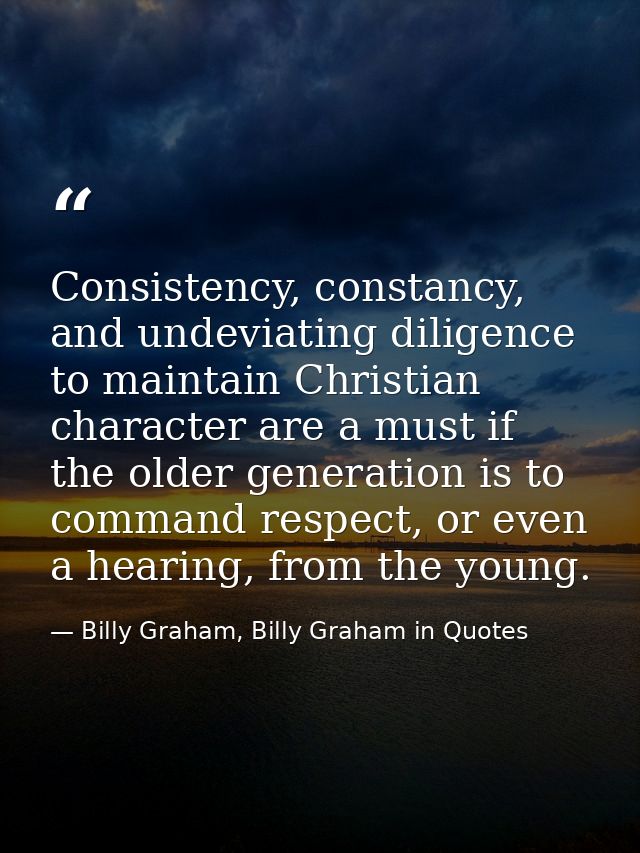Consistency, constancy, and undeviating diligence to maintain Christian character are a must if the older generation is  — Billy Graham, Billy Graham in Quotes