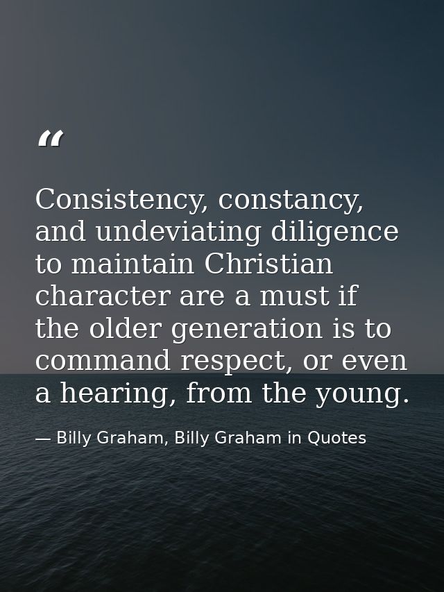Consistency, constancy, and undeviating diligence to maintain Christian character are a must if the older generation is  — Billy Graham, Billy Graham in Quotes