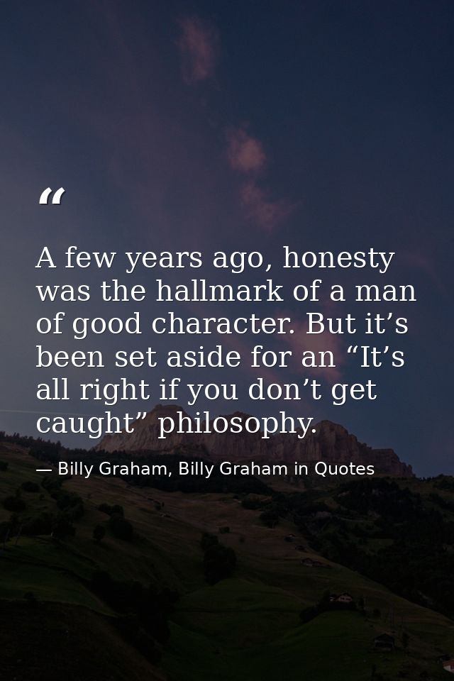 A few years ago, honesty was the hallmark of a man of good character. But it’s been set aside for an “It’s all right if  — Billy Graham, Billy Graham in Quotes