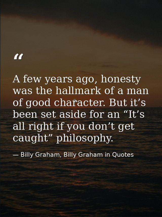 A few years ago, honesty was the hallmark of a man of good character. But it’s been set aside for an “It’s all right if  — Billy Graham, Billy Graham in Quotes