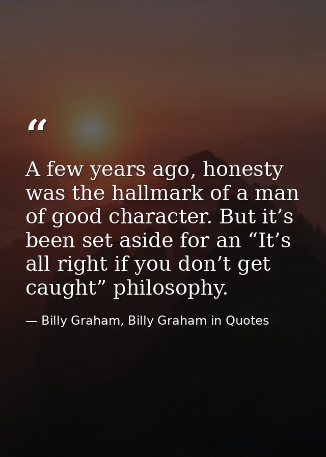 A few years ago, honesty was the hallmark of a man of good character. But it’s been set aside for an “It’s all right if  — Billy Graham, Billy Graham in Quotes