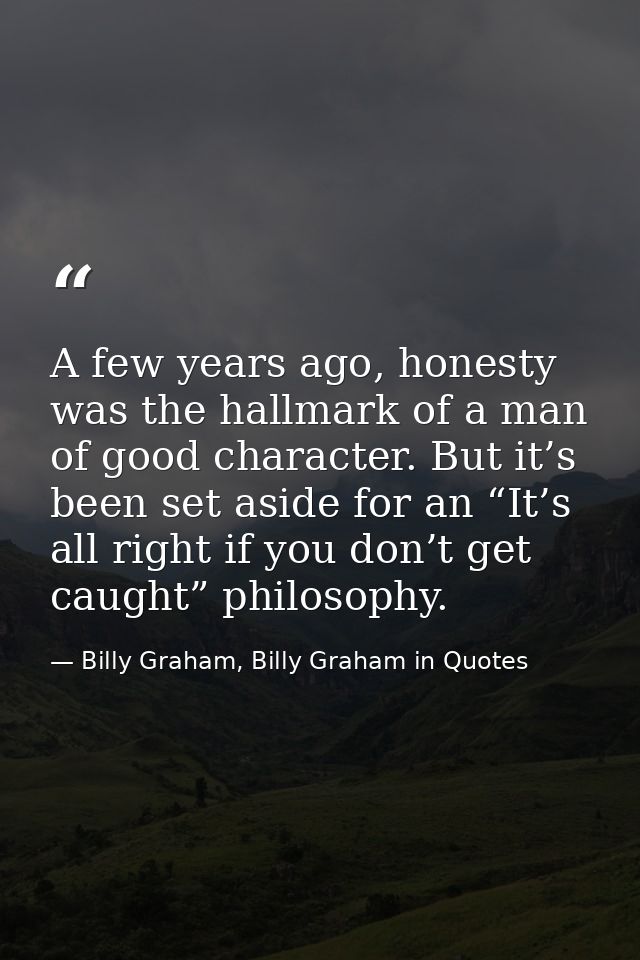A few years ago, honesty was the hallmark of a man of good character. But it’s been set aside for an “It’s all right if  — Billy Graham, Billy Graham in Quotes