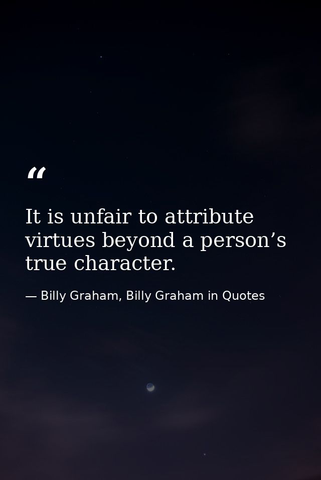 It is unfair to attribute virtues beyond a person’s true character. — Billy Graham, Billy Graham in Quotes