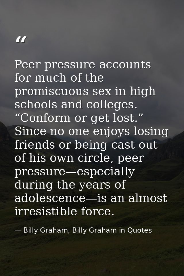 Peer pressure accounts for much of the promiscuous sex in high schools and colleges. “Conform or get lost.” Since no one — Billy Graham, Billy Graham in Quotes