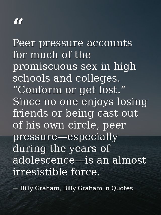 Peer pressure accounts for much of the promiscuous sex in high schools and colleges. “Conform or get lost.” Since no one — Billy Graham, Billy Graham in Quotes