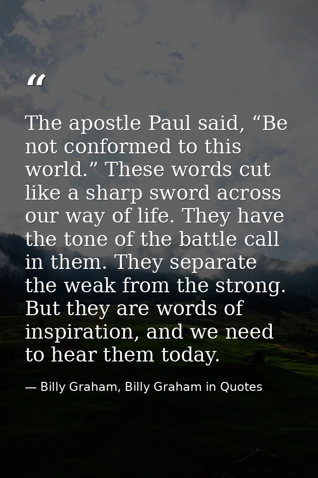 The apostle Paul said, “Be not conformed to this world.” These words cut like a sharp sword across our way of life. They — Billy Graham, Billy Graham in Quotes