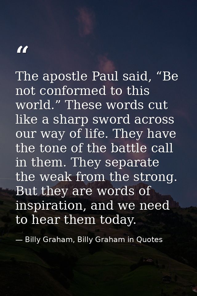 The apostle Paul said, “Be not conformed to this world.” These words cut like a sharp sword across our way of life. They — Billy Graham, Billy Graham in Quotes