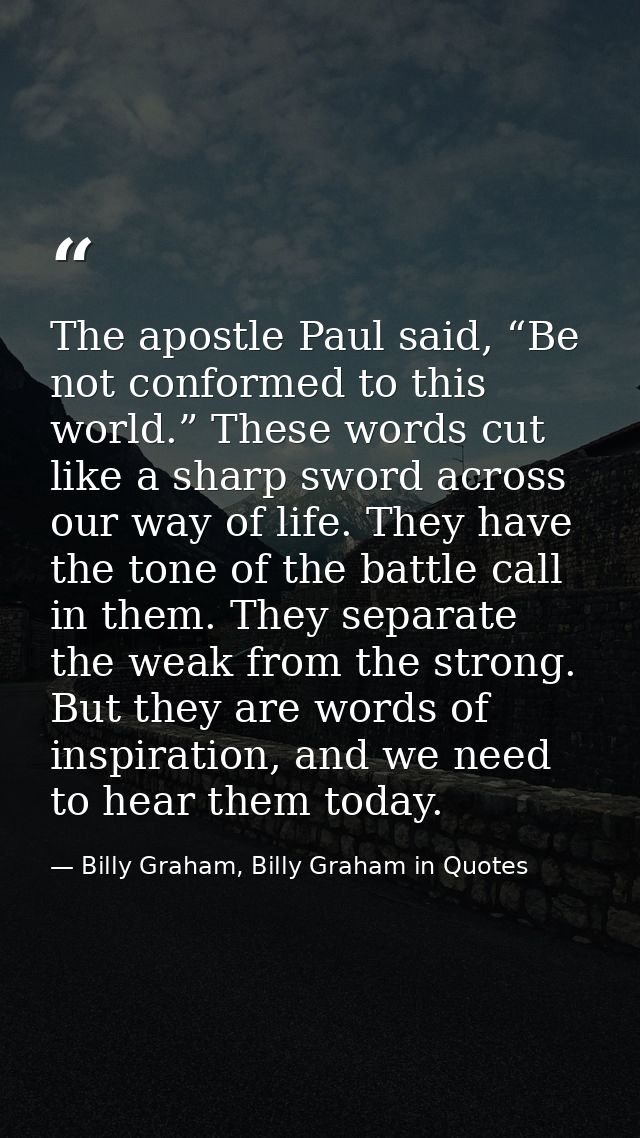 The apostle Paul said, “Be not conformed to this world.” These words cut like a sharp sword across our way of life. They — Billy Graham, Billy Graham in Quotes