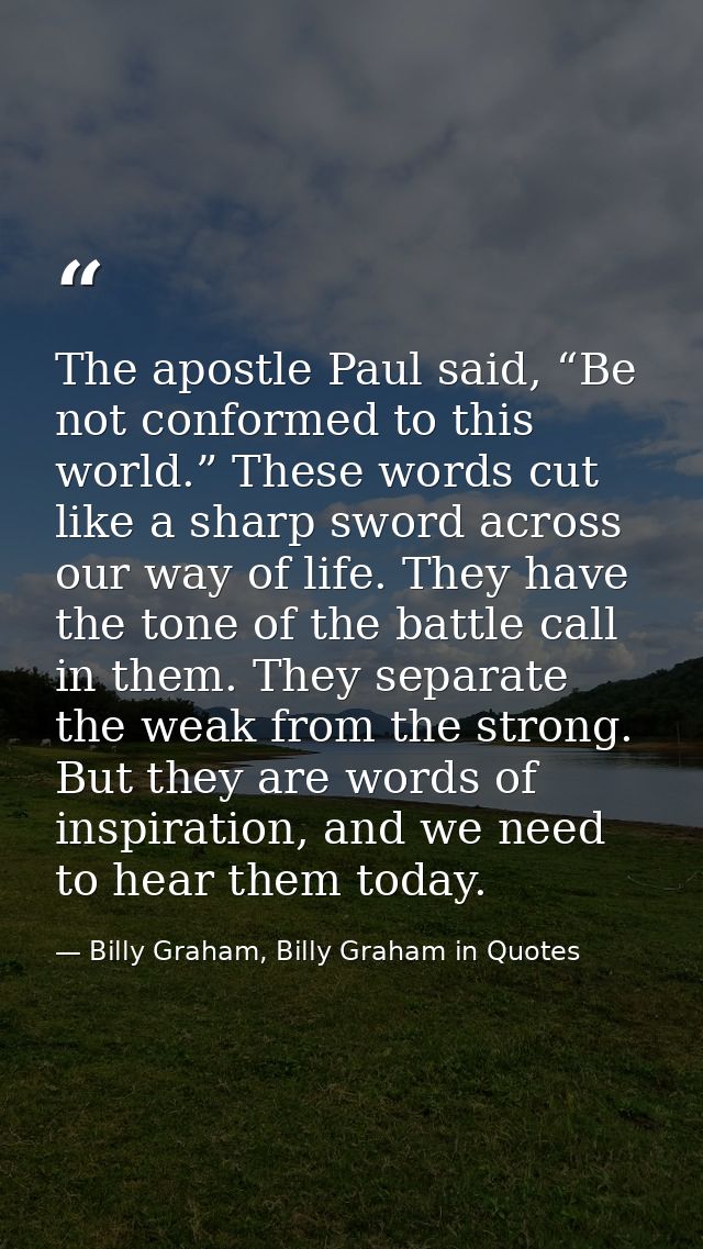 The apostle Paul said, “Be not conformed to this world.” These words cut like a sharp sword across our way of life. They — Billy Graham, Billy Graham in Quotes
