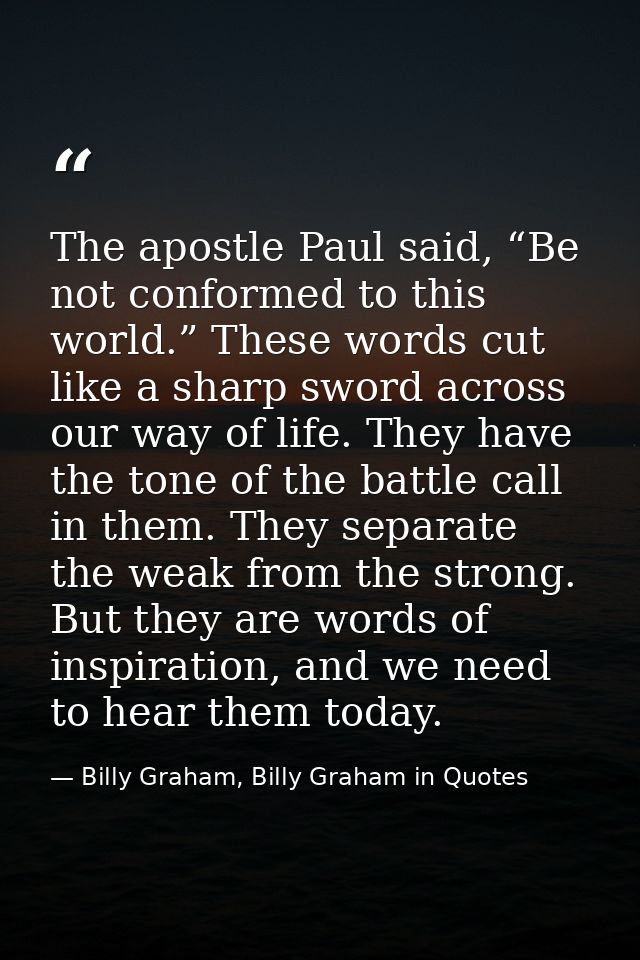 The apostle Paul said, “Be not conformed to this world.” These words cut like a sharp sword across our way of life. They — Billy Graham, Billy Graham in Quotes
