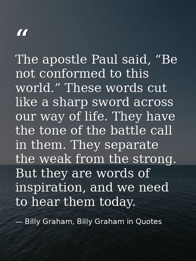 The apostle Paul said, “Be not conformed to this world.” These words cut like a sharp sword across our way of life. They — Billy Graham, Billy Graham in Quotes