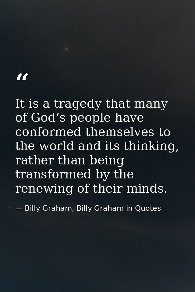 It is a tragedy that many of God’s people have conformed themselves to the world and its thinking, rather than being tra — Billy Graham, Billy Graham in Quotes