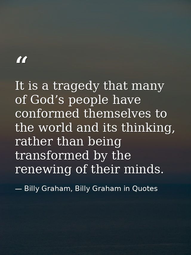 It is a tragedy that many of God’s people have conformed themselves to the world and its thinking, rather than being tra — Billy Graham, Billy Graham in Quotes