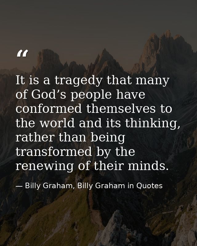 It is a tragedy that many of God’s people have conformed themselves to the world and its thinking, rather than being tra — Billy Graham, Billy Graham in Quotes