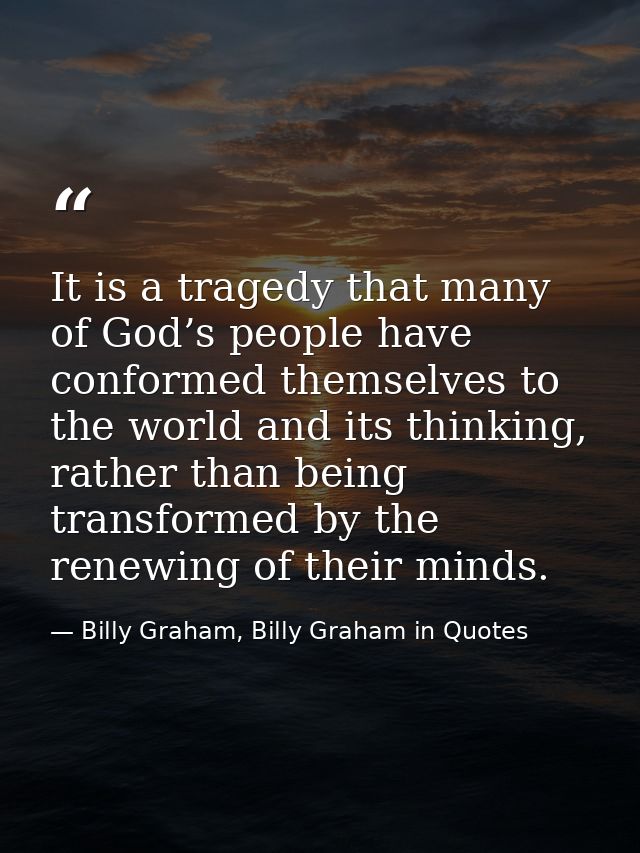 It is a tragedy that many of God’s people have conformed themselves to the world and its thinking, rather than being tra — Billy Graham, Billy Graham in Quotes