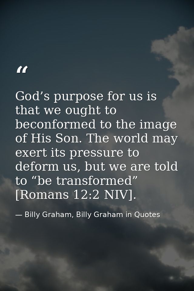 God’s purpose for us is that we ought to beconformed to the image of His Son. The world may exert its pressure to deform — Billy Graham, Billy Graham in Quotes