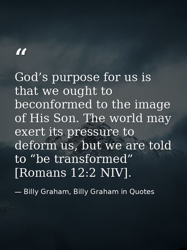 God’s purpose for us is that we ought to beconformed to the image of His Son. The world may exert its pressure to deform — Billy Graham, Billy Graham in Quotes