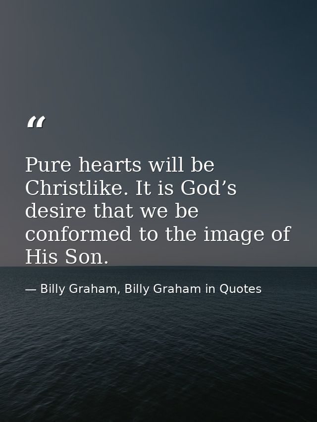Pure hearts will be Christlike. It is God’s desire that we be conformed to the image of His Son. — Billy Graham, Billy Graham in Quotes