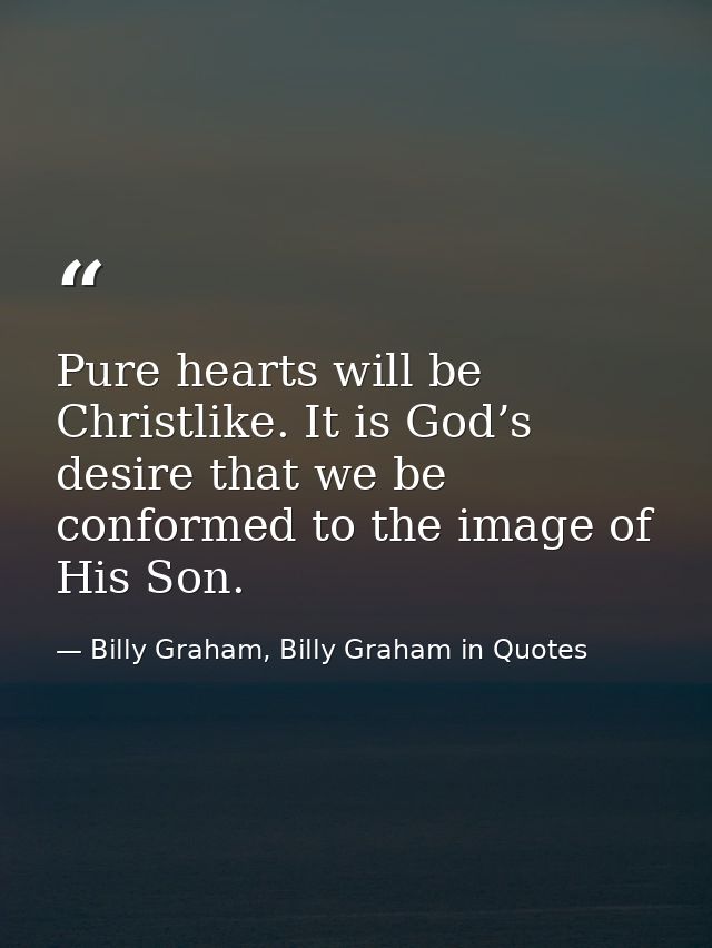 Pure hearts will be Christlike. It is God’s desire that we be conformed to the image of His Son. — Billy Graham, Billy Graham in Quotes
