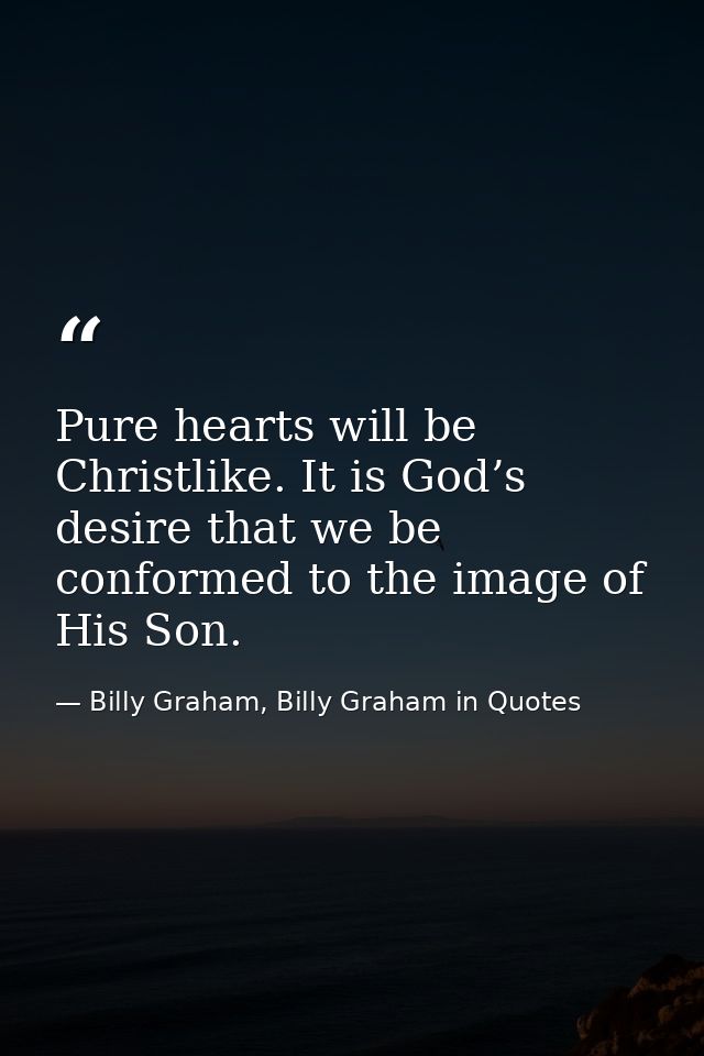 Pure hearts will be Christlike. It is God’s desire that we be conformed to the image of His Son. — Billy Graham, Billy Graham in Quotes