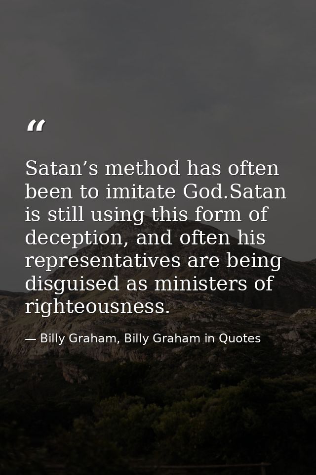 Satan’s method has often been to imitate God.Satan is still using this form of deception, and often his representatives  — Billy Graham, Billy Graham in Quotes