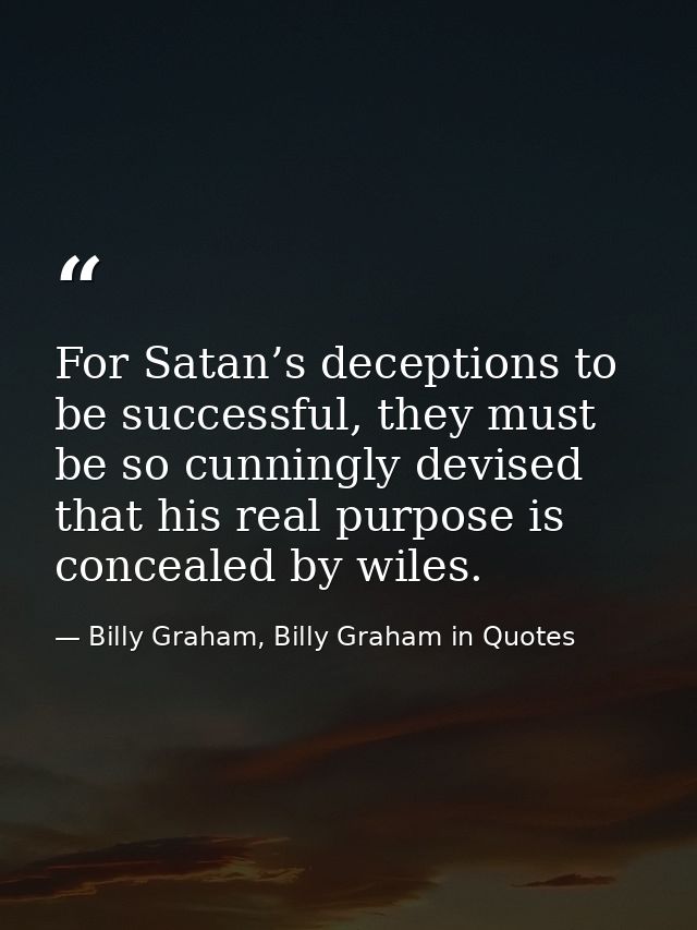 For Satan’s deceptions to be successful, they must be so cunningly devised that his real purpose is concealed by wiles. — Billy Graham, Billy Graham in Quotes