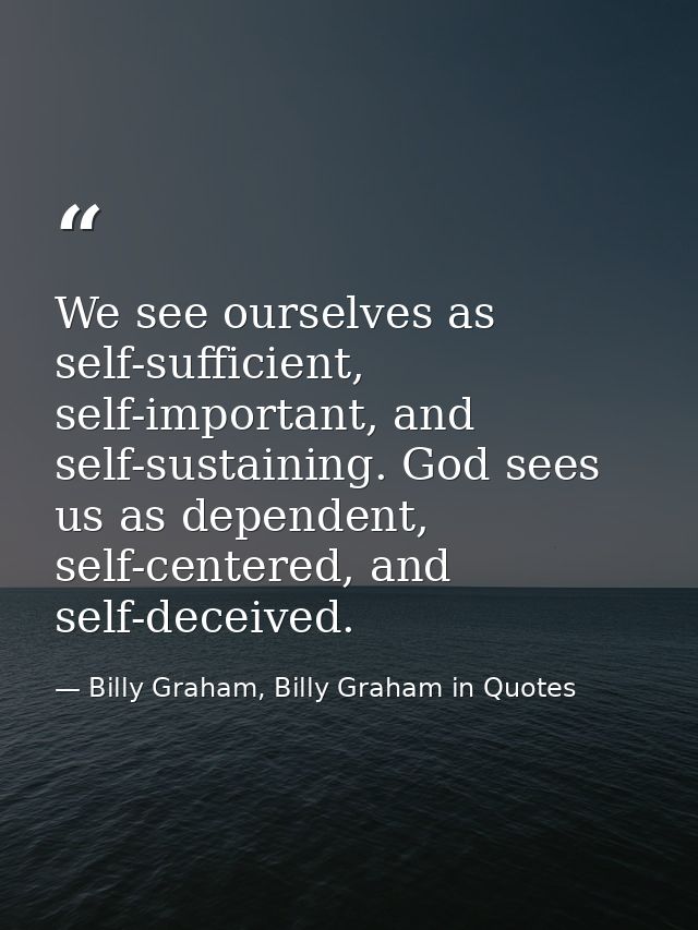 We see ourselves as self-sufficient, self-important, and self-sustaining. God sees us as dependent, self-centered, and s — Billy Graham, Billy Graham in Quotes