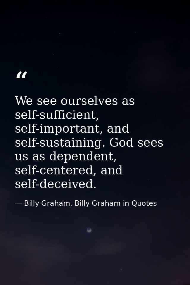 We see ourselves as self-sufficient, self-important, and self-sustaining. God sees us as dependent, self-centered, and s — Billy Graham, Billy Graham in Quotes