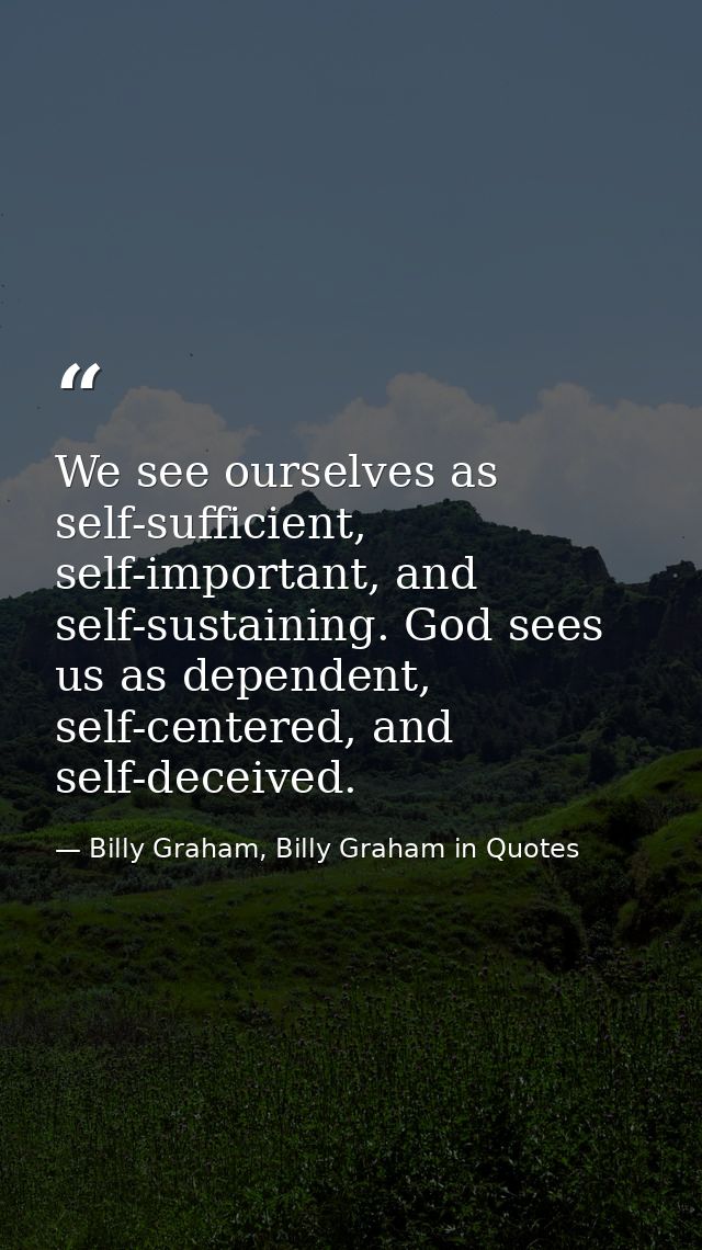 We see ourselves as self-sufficient, self-important, and self-sustaining. God sees us as dependent, self-centered, and s — Billy Graham, Billy Graham in Quotes