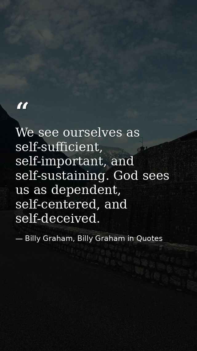 We see ourselves as self-sufficient, self-important, and self-sustaining. God sees us as dependent, self-centered, and s — Billy Graham, Billy Graham in Quotes