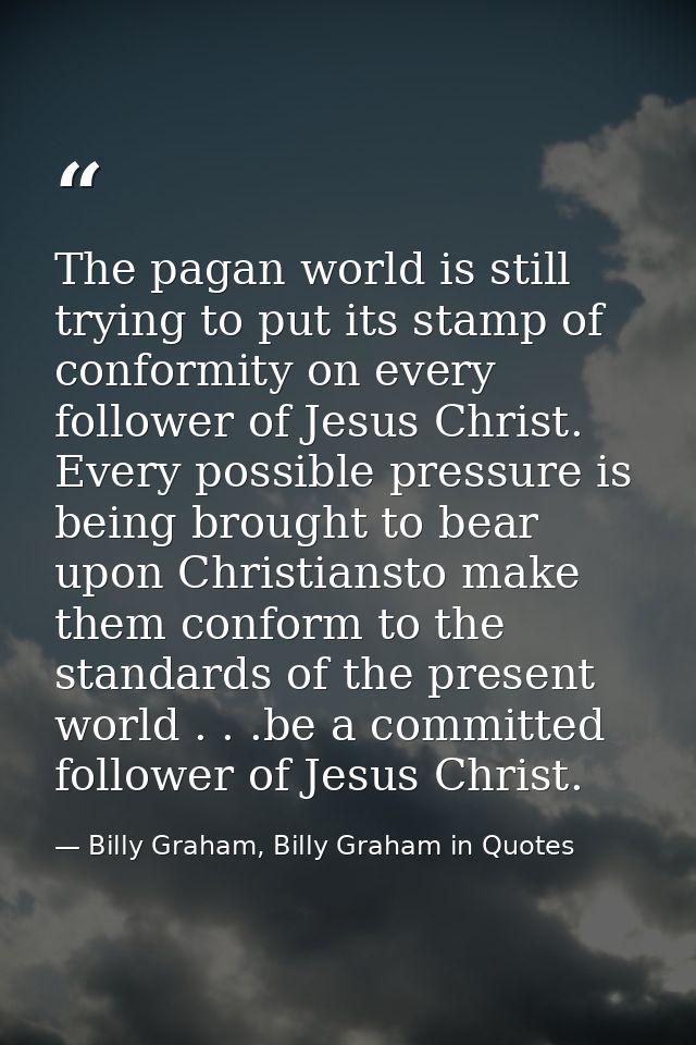 The pagan world is still trying to put its stamp of conformity on every follower of Jesus Christ. Every possible pressur — Billy Graham, Billy Graham in Quotes
