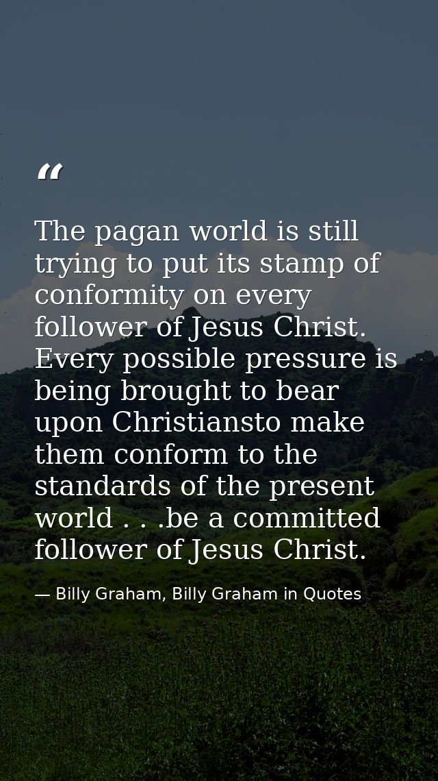 The pagan world is still trying to put its stamp of conformity on every follower of Jesus Christ. Every possible pressur — Billy Graham, Billy Graham in Quotes