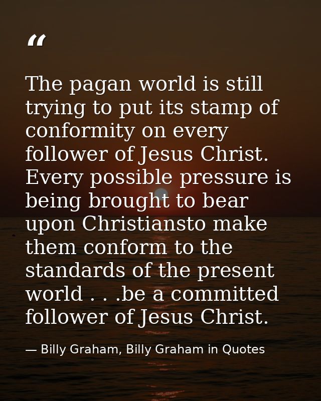 The pagan world is still trying to put its stamp of conformity on every follower of Jesus Christ. Every possible pressur — Billy Graham, Billy Graham in Quotes