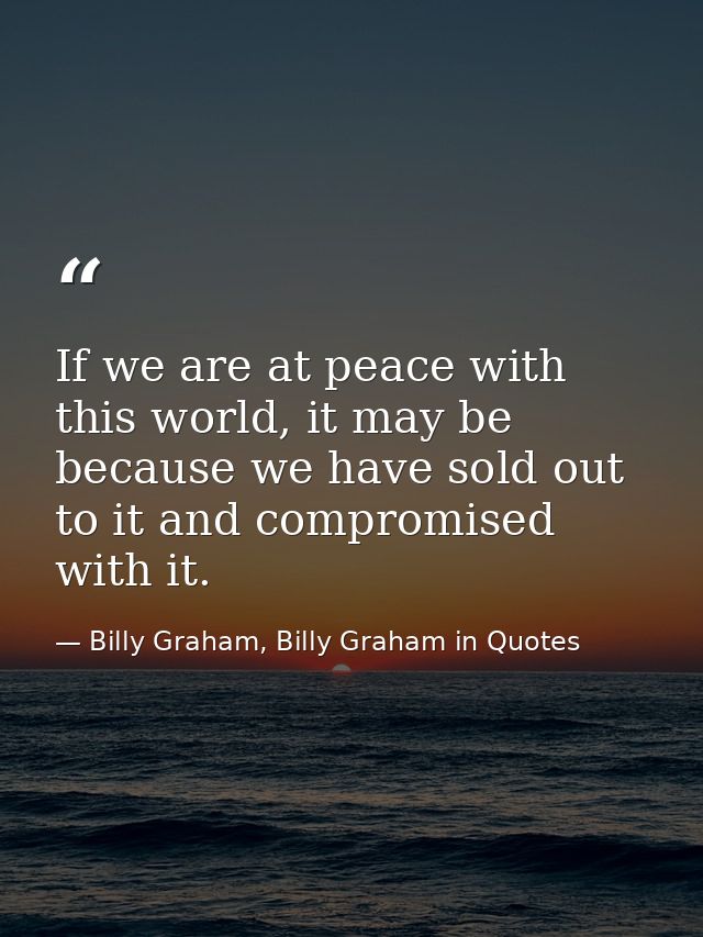 If we are at peace with this world, it may be because we have sold out to it and compromised with it. — Billy Graham, Billy Graham in Quotes