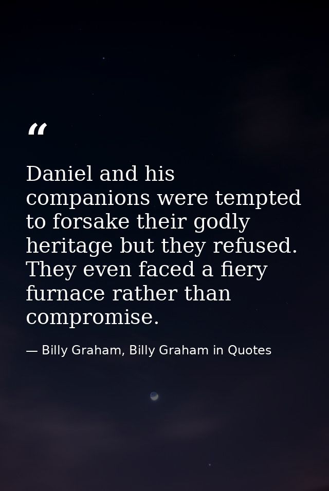 Daniel and his companions were tempted to forsake their godly heritage but they refused. They even faced a fiery furnace — Billy Graham, Billy Graham in Quotes