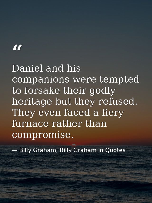 Daniel and his companions were tempted to forsake their godly heritage but they refused. They even faced a fiery furnace — Billy Graham, Billy Graham in Quotes