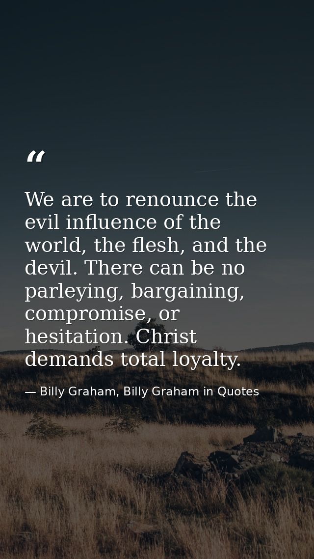 We are to renounce the evil influence of the world, the flesh, and the devil. There can be no parleying, bargaining, com — Billy Graham, Billy Graham in Quotes