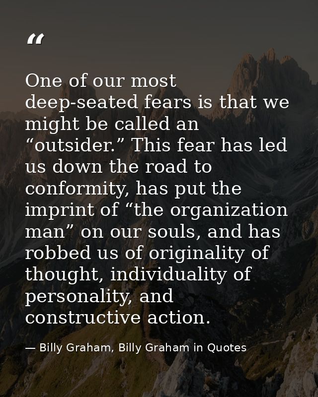 One of our most deep-seated fears is that we might be called an “outsider.” This fear has led us down the road to confor — Billy Graham, Billy Graham in Quotes