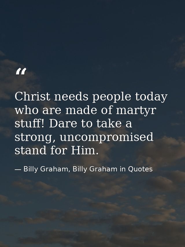 Christ needs people today who are made of martyr stuff! Dare to take a strong, uncompromised stand for Him. — Billy Graham, Billy Graham in Quotes