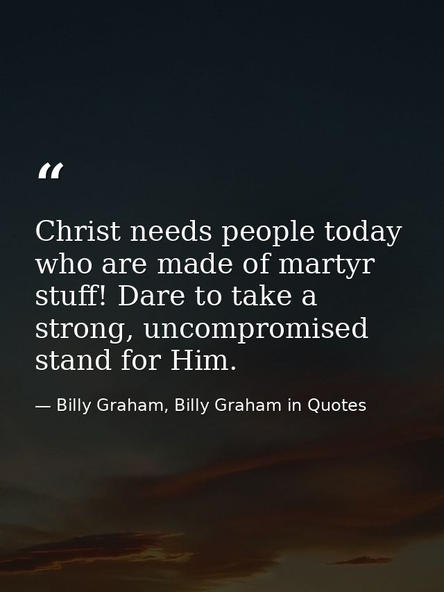 Christ needs people today who are made of martyr stuff! Dare to take a strong, uncompromised stand for Him. — Billy Graham, Billy Graham in Quotes