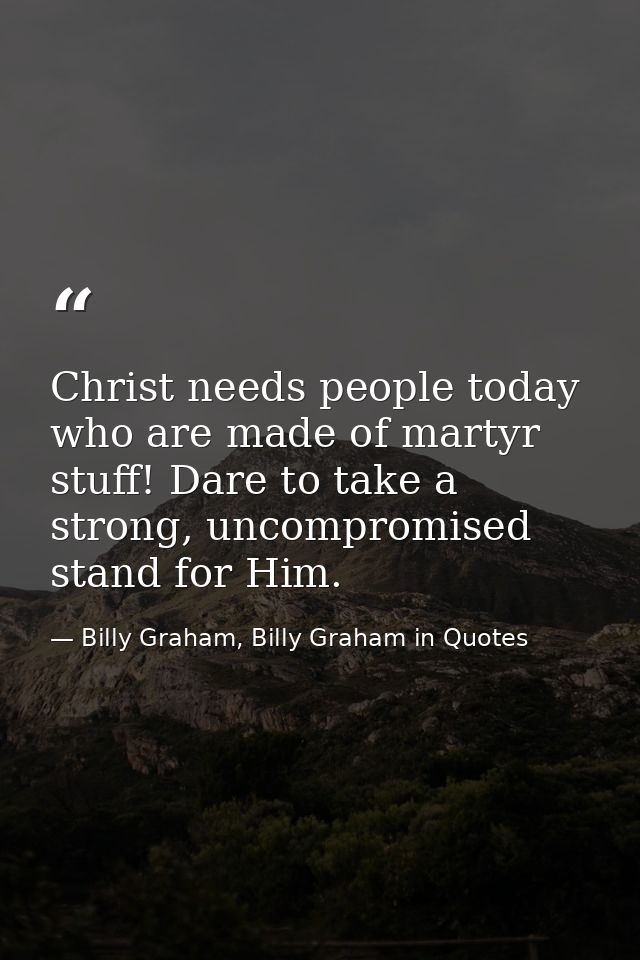 Christ needs people today who are made of martyr stuff! Dare to take a strong, uncompromised stand for Him. — Billy Graham, Billy Graham in Quotes