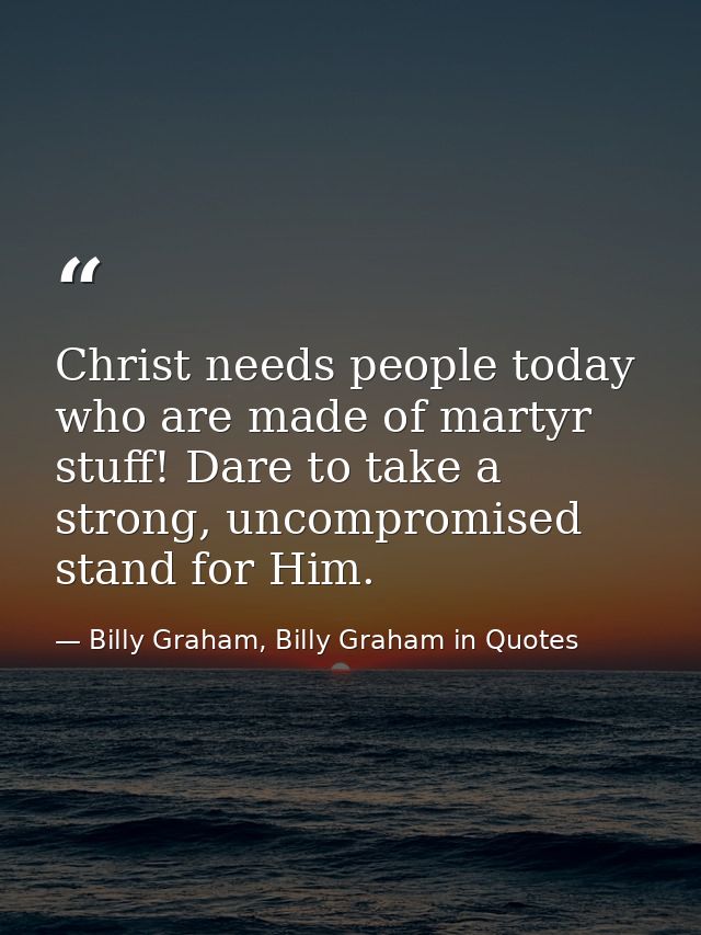 Christ needs people today who are made of martyr stuff! Dare to take a strong, uncompromised stand for Him. — Billy Graham, Billy Graham in Quotes