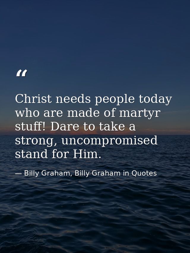 Christ needs people today who are made of martyr stuff! Dare to take a strong, uncompromised stand for Him. — Billy Graham, Billy Graham in Quotes