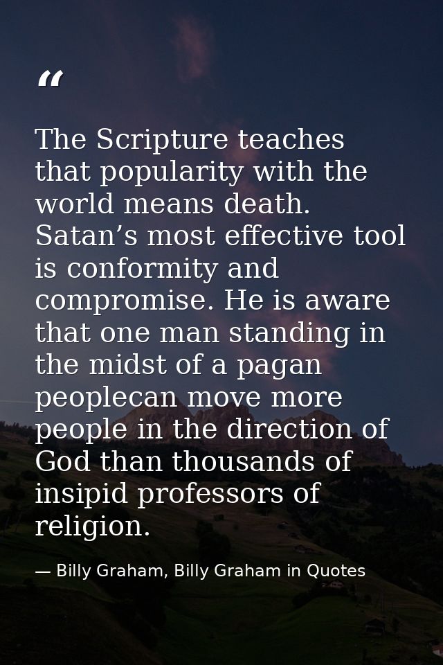 The Scripture teaches that popularity with the world means death. Satan’s most effective tool is conformity and compromi — Billy Graham, Billy Graham in Quotes