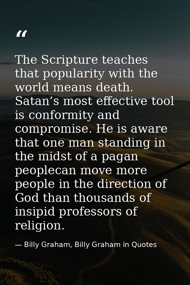 The Scripture teaches that popularity with the world means death. Satan’s most effective tool is conformity and compromi — Billy Graham, Billy Graham in Quotes